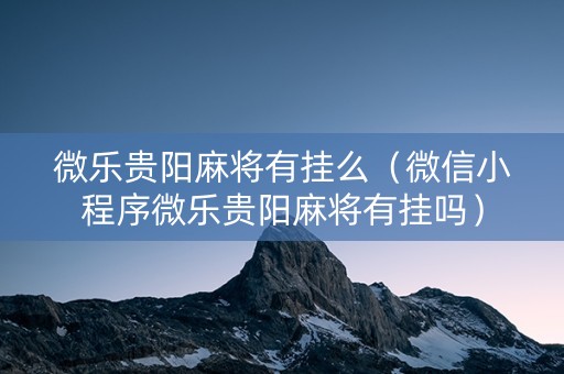 微乐贵阳麻将有挂么（微信小程序微乐贵阳麻将有挂吗）