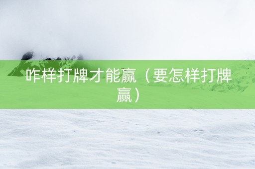 咋样打牌才能赢（要怎样打牌赢）