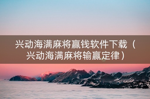 兴动海满麻将赢钱软件下载（兴动海满麻将输赢定律）