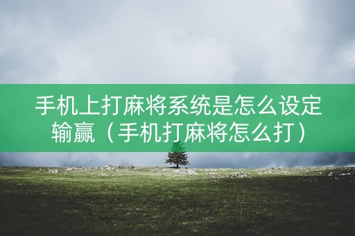 手机上打麻将系统是怎么设定输赢（手机打麻将怎么打）