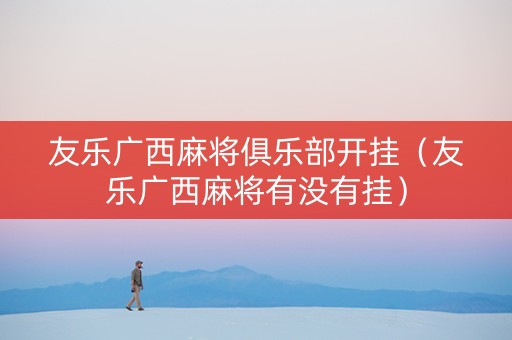 友乐广西麻将俱乐部开挂（友乐广西麻将有没有挂）