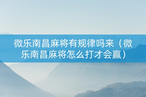 微乐南昌麻将有规律吗来（微乐南昌麻将怎么打才会赢）