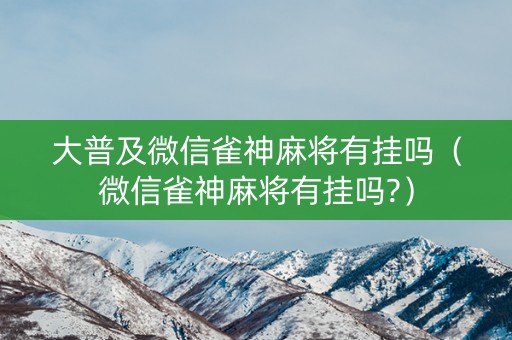 大普及微信雀神麻将有挂吗（微信雀神麻将有挂吗?）