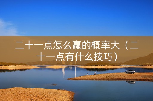 二十一点怎么赢的概率大（二十一点有什么技巧）