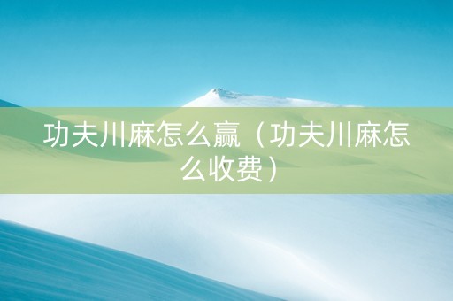 功夫川麻怎么赢（功夫川麻怎么收费）