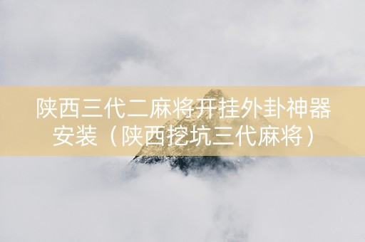 陕西三代二麻将开挂外卦神器安装（陕西挖坑三代麻将）