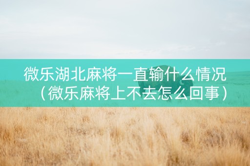 微乐湖北麻将一直输什么情况（微乐麻将上不去怎么回事）