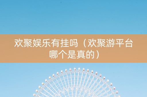 欢聚娱乐有挂吗（欢聚游平台哪个是真的）