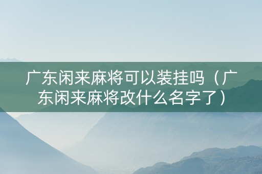 广东闲来麻将可以装挂吗（广东闲来麻将改什么名字了）