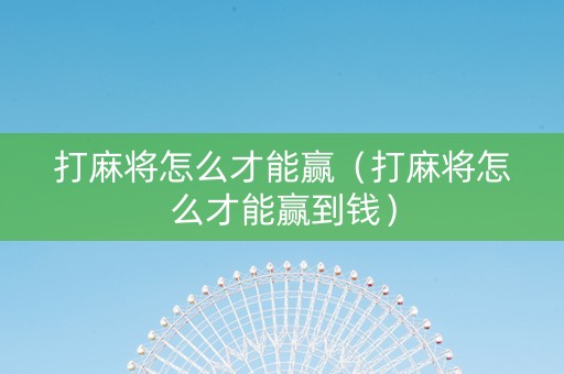 打麻将怎么才能赢（打麻将怎么才能赢到钱）