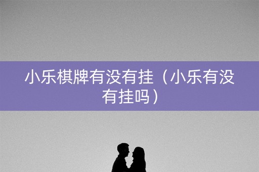 小乐棋牌有没有挂（小乐有没有挂吗）