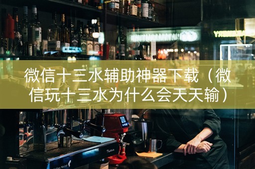 微信十三水辅助神器下载（微信玩十三水为什么会天天输）