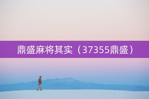鼎盛麻将其实（37355鼎盛）