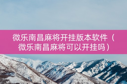 微乐南昌麻将开挂版本软件（微乐南昌麻将可以开挂吗）