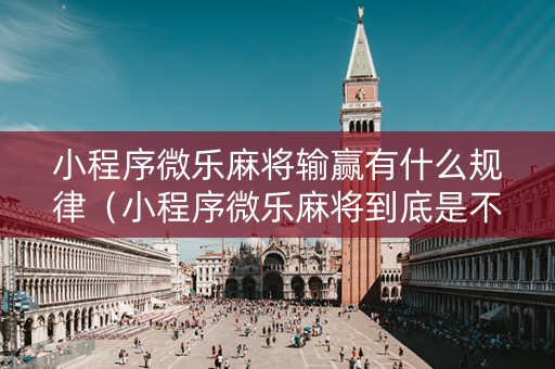 小程序微乐麻将输赢有什么规律（小程序微乐麻将到底是不是有挂）