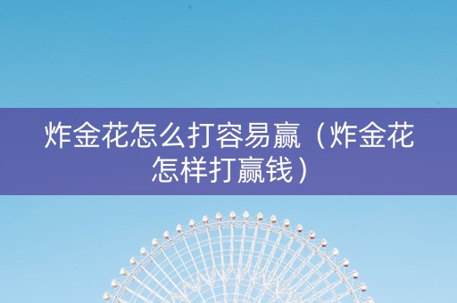 炸金花怎么打容易赢（炸金花怎样打赢钱）