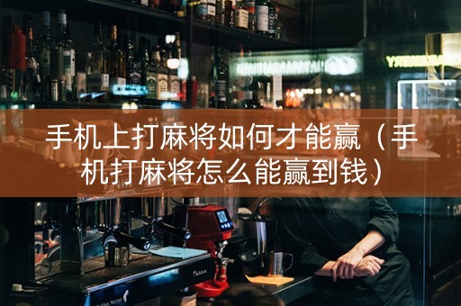 手机上打麻将如何才能赢（手机打麻将怎么能赢到钱）