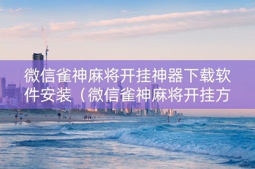 微信雀神麻将开挂神器下载软件安装（微信雀神麻将开挂方法）