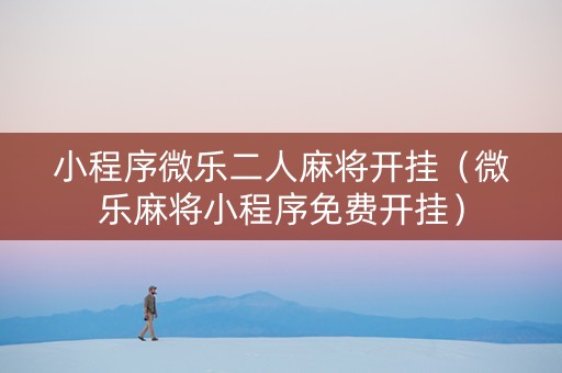 小程序微乐二人麻将开挂（微乐麻将小程序免费开挂）