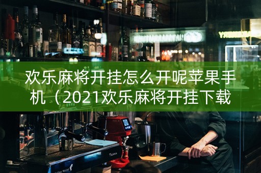欢乐麻将开挂怎么开呢苹果手机（2021欢乐麻将开挂下载）