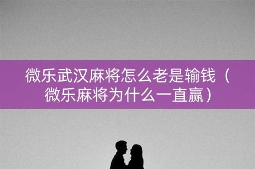 微乐武汉麻将怎么老是输钱（微乐麻将为什么一直赢）