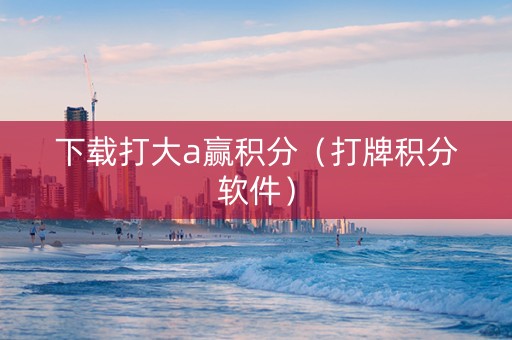 下载打大a赢积分（打牌积分软件）