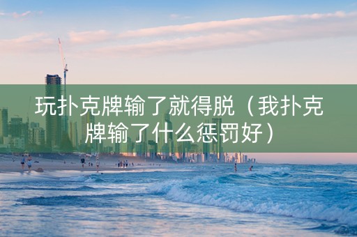 玩扑克牌输了就得脱（我扑克牌输了什么惩罚好）