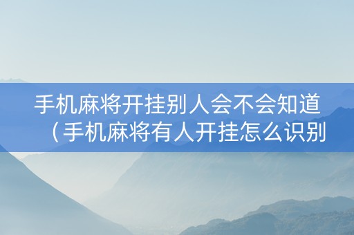 手机麻将开挂别人会不会知道（手机麻将有人开挂怎么识别）