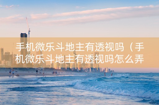 手机微乐斗地主有透视吗（手机微乐斗地主有透视吗怎么弄）
