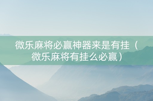 微乐麻将必赢神器来是有挂（微乐麻将有挂么必赢）