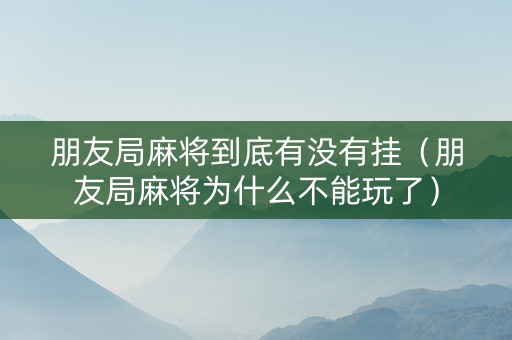 朋友局麻将到底有没有挂（朋友局麻将为什么不能玩了）