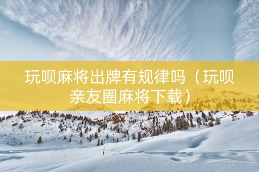 玩呗麻将出牌有规律吗（玩呗亲友圈麻将下载）