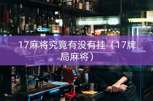 17麻将究竟有没有挂（17牌局麻将）