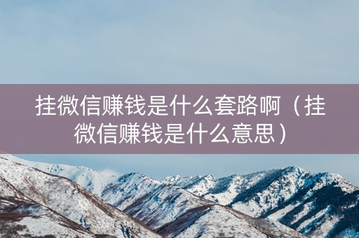 挂微信赚钱是什么套路啊（挂微信赚钱是什么意思）