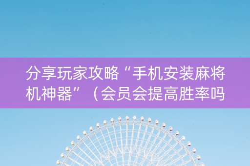 分享玩家攻略“手机安装麻将机神器”（会员会提高胜率吗)