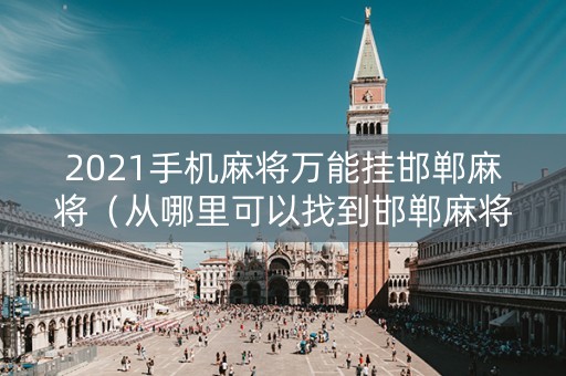 2021手机麻将万能挂邯郸麻将（从哪里可以找到邯郸麻将免费挂）