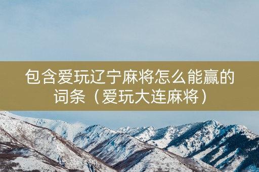包含爱玩辽宁麻将怎么能赢的词条（爱玩大连麻将）