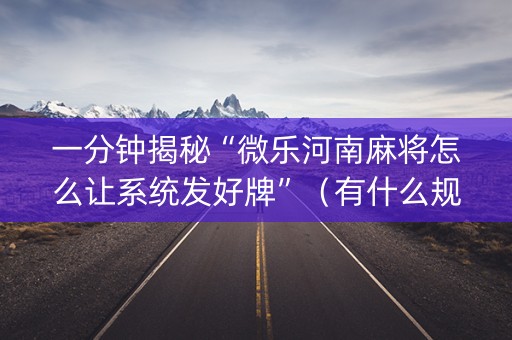 一分钟揭秘“微乐河南麻将怎么让系统发好牌”（有什么规律)