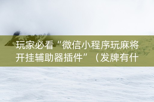 玩家必看“微信小程序玩麻将开挂辅助器插件”（发牌有什么规律吗)