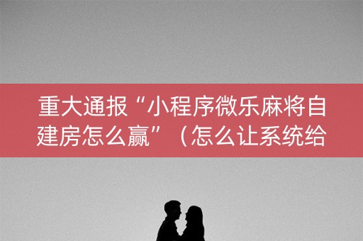 重大通报“小程序微乐麻将自建房怎么赢”（怎么让系统给你发好牌)