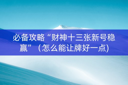必备攻略“财神十三张新号稳赢”（怎么能让牌好一点)