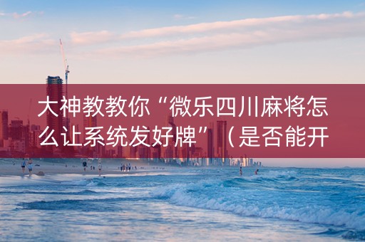 大神教教你“微乐四川麻将怎么让系统发好牌”（是否能开挂)