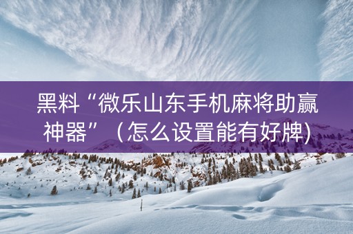 黑料“微乐山东手机麻将助赢神器”（怎么设置能有好牌)