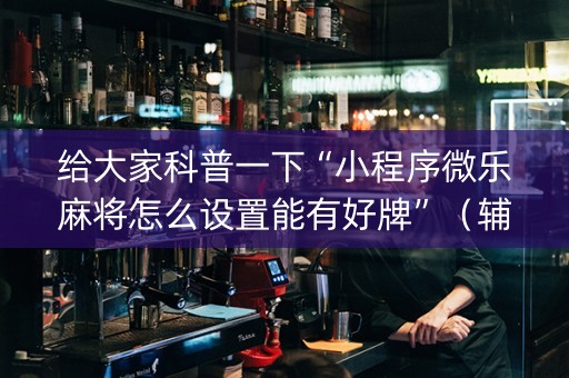 给大家科普一下“小程序微乐麻将怎么设置能有好牌”（辅助神器免费)