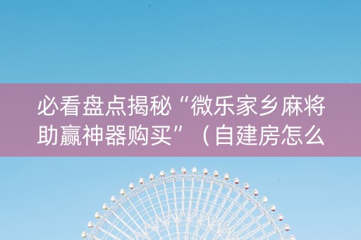 必看盘点揭秘“微乐家乡麻将助赢神器购买”（自建房怎么赢)
