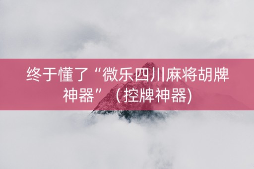 终于懂了“微乐四川麻将胡牌神器”（控牌神器)