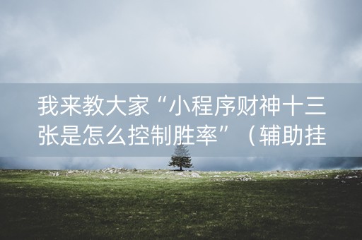 我来教大家“小程序财神十三张是怎么控制胜率”（辅助挂发牌规律)