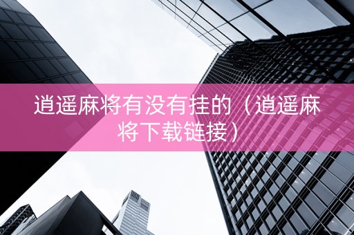 逍遥麻将有没有挂的（逍遥麻将下载链接）