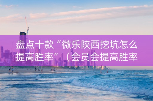 盘点十款“微乐陕西挖坑怎么提高胜率”（会员会提高胜率吗)
