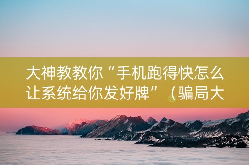 大神教教你“手机跑得快怎么让系统给你发好牌”（骗局大揭秘)